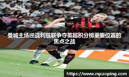 曼城主场迎战利兹联争夺英超积分榜重要位置的焦点之战